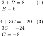 Rendered by QuickLaTeX.com \begin{array}{ll}\text{ }2+B=8\hfill & \text{(1)}\hfill \\ \text{ }B=6\hfill & \hfill \\ \hfill & \hfill \\ 4+3C=-20\hfill & \text{(3)}\hfill \\ \text{ }3C=-24\hfill & \hfill \\ \text{ }C=-8\hfill & \hfill \end{array}