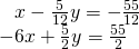 \begin{array}{l}\begin{array}{l}\hfill \\ \text{ }x-\frac{5}{12}y=-\frac{55}{12}\hfill \end{array}\hfill \\ -6x+\frac{5}{2}y=\frac{55}{2}\hfill \end{array}