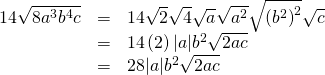 Rendered by QuickLaTeX.com \begin{array}{ccc}\hfill 14\sqrt{8{a}^{3}{b}^{4}c}& =& 14\sqrt{2}\sqrt{4}\sqrt{a}\sqrt{{a}^{2}}\sqrt{{\left({b}^{2}\right)}^{2}}\sqrt{c}\hfill \\ & =& 14\left(2\right)|a|{b}^{2}\sqrt{2ac}\hfill \\ & =& 28|a|{b}^{2}\sqrt{2ac}\hfill \end{array}