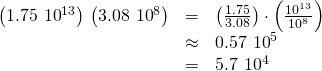 Rendered by QuickLaTeX.com \begin{array}{ccc}\hfill \left(1.75\,×\,{10}^{13}\right)÷\left(3.08\,×\,{10}^{8}\right)& =& \left(\frac{1.75}{3.08}\right)\cdot \left(\frac{{10}^{13}}{{10}^{8}}\right)\hfill \\ & \approx & 0.57\,×\,{10}^{5}\hfill \\ & =& 5.7\,×\,{10}^{4}\hfill \end{array}