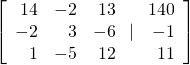 \left[\begin{array}{rrr}\hfill 14& \hfill -2& \hfill 13\\ \hfill -2& \hfill 3& \hfill -6\\ \hfill 1& \hfill -5& \hfill 12\end{array}\text{ }|\text{ }\begin{array}{r}\hfill 140\\ \hfill -1\\ \hfill 11\end{array}\right]