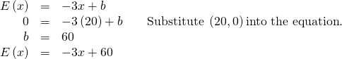 Rendered by QuickLaTeX.com \begin{array}{cccc}\hfill E\left(x\right)& =& -3x+b\hfill & \\ \hfill 0& =& -3\left(20\right)+b\hfill & \phantom{\rule{1em}{0ex}}\text{Substitute }\left(20,0\right)\text{into the equation}.\hfill \\ \hfill b& =& 60\hfill & \\ \hfill E\left(x\right)& =& -3x+60\hfill & \end{array}