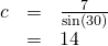 \begin{array}{ccc}\hfill c& =& \frac{7}{\mathrm{sin}\left(30°\right)}\hfill \\ & =& 14\hfill \end{array}