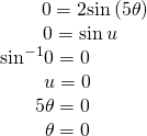 Rendered by QuickLaTeX.com \begin{array}{c}\,\,\,\,\,\,\,\,\,\,\,\,\,\,\,\,\,\,\,\,\,\,\,\,\,\,\,\,\,\,\,0=2\mathrm{sin}\left(5\theta \right)\\ \,\,\,\,\,\,\,\,\,\,\,\,\,\,\,\,\,\,\,\,\,\,0=\mathrm{sin}\,u\\ {\mathrm{sin}}^{-1}0=0\\ \,\,\,\,\,\,\,\,\,\,\,\,\,\,u=0\\ \,\,\,\,\,\,\,\,\,\,\,5\theta =0\\ \,\,\,\,\,\,\,\,\,\,\,\,\,\,\theta =0\end{array}