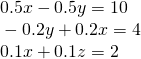 \begin{array}{l}\text{ }0.5x-0.5y=10\hfill \\ \text{ }-0.2y+0.2x=4\hfill \\ \text{ }0.1x+0.1z=2\hfill \end{array}