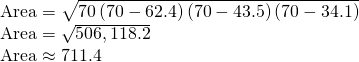 Rendered by QuickLaTeX.com \begin{array}{l}\text{Area}=\sqrt{70\left(70-62.4\right)\left(70-43.5\right)\left(70-34.1\right)}\hfill \\ \text{Area}=\sqrt{506,118.2}\hfill \\ \text{Area}\approx 711.4\hfill \end{array}