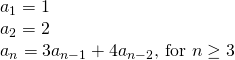 Rendered by QuickLaTeX.com \begin{array}{l}{a}_{1}=1\\ {a}_{2}=2\\ {a}_{n}=3{a}_{n-1}+4{a}_{n-2}\text{, for }n\ge 3\end{array}
