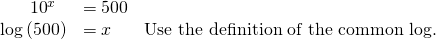 Rendered by QuickLaTeX.com \begin{array}{lll}\,\,\,\,\,\,\,\,\,\,{10}^{x}\hfill & =500\hfill & \hfill \\ \mathrm{log}\left(500\right)\hfill & =x\hfill & \text{Use the definition of the common log}\text{.}\hfill \end{array}