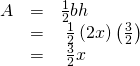 \begin{array}{ccc}\hfill A& =& \frac{1}{2}bh\hfill \\ & =& \text{ }\frac{1}{2}\left(2x\right)\left(\frac{3}{2}\right)\hfill \\ & =& \text{ }\frac{3}{2}x\hfill \end{array}