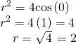 Rendered by QuickLaTeX.com \begin{array}{c}\,{r}^{2}=4\mathrm{cos}\left(0\right)\\ \,\,\,{r}^{2}=4\left(1\right)=4\\ \,\,\,\,\,\,\,\,\,\,r=±\sqrt{4}\,=2\end{array}
