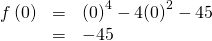 \begin{array}{ccc}\hfill f\left(0\right)& =& {\left(0\right)}^{4}-4{\left(0\right)}^{2}-45\hfill \\ & =& -45\hfill \end{array}