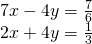 \begin{array}{l}\\ \begin{array}{l}7x-4y=\frac{7}{6}\hfill \\ 2x+4y=\frac{1}{3}\hfill \end{array}\end{array}