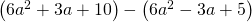 \left(6{a}^{2}+3a+10\right)-\left(6{a}^{2}-3a+5\right)