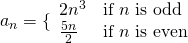 Rendered by QuickLaTeX.com {a}_{n}=\{\begin{array}{ll}2{n}^{3}\hfill & \text{if }n\text{ is odd}\hfill \\ \frac{5n}{2}\hfill & \text{if }n\text{ is even}\hfill \end{array}