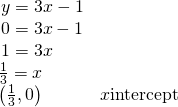 Rendered by QuickLaTeX.com \begin{array}{ll}\,y=3x-1\hfill & \hfill \\ \,0=3x-1\hfill & \hfill \\ \,1=3x\hfill & \hfill \\ \frac{1}{3}=x\hfill & \hfill \\ \left(\frac{1}{3},0\right)\hfill & x\text{−intercept}\hfill \end{array}
