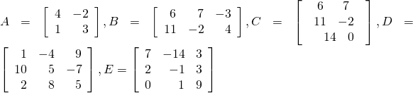 A=\left[\begin{array}{rr}\hfill 4& \hfill -2\\ \hfill 1& \hfill 3\end{array}\right],B=\left[\begin{array}{rrr}\hfill 6& \hfill 7& \hfill -3\\ \hfill 11& \hfill -2& \hfill 4\end{array}\right],C=\left[\begin{array}{r}\hfill \begin{array}{cc}6& 7\\ 11& -2\end{array}\\ \hfill \begin{array}{cc}14& 0\end{array}\end{array}\right],D=\left[\begin{array}{rrr}\hfill 1& \hfill -4& \hfill 9\\ \hfill 10& \hfill 5& \hfill -7\\ \hfill 2& \hfill 8& \hfill 5\end{array}\right],E=\left[\begin{array}{rrr}\hfill 7& \hfill -14& \hfill 3\\ \hfill 2& \hfill -1& \hfill 3\\ \hfill 0& \hfill 1& \hfill 9\end{array}\right]