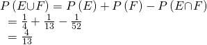 Rendered by QuickLaTeX.com \begin{array}{l}P\left(E{\cup }^{\text{}}F\right)=P\left(E\right)+P\left(F\right)-P\left(E{\cap }^{\text{}}F\right)\hfill \\ \text{ }=\frac{1}{4}+\frac{1}{13}-\frac{1}{52}\hfill \\ \text{ }=\frac{4}{13}\hfill \end{array}