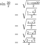 Rendered by QuickLaTeX.com \begin{array}{ccc}\hfill \mathrm{sin}\,\frac{30°}{2}& =& \sqrt{\frac{1-\mathrm{cos}30°}{2}}\hfill \\ & =& \sqrt{\frac{1-\frac{\sqrt{3}}{2}}{2}}\hfill \\ & =& \sqrt{\frac{\frac{2-\sqrt{3}}{2}}{2}}\hfill \\ & =& \sqrt{\frac{2-\sqrt{3}}{4}}\hfill \\ & =& \frac{\sqrt{2-\sqrt{3}}}{2}\hfill \end{array}