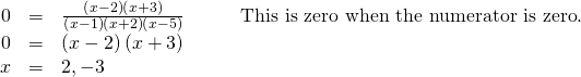 \begin{array}{cccc}\hfill 0& =& \frac{\left(x-2\right)\left(x+3\right)}{\left(x-1\right)\left(x+2\right)\left(x-5\right)}\hfill & \phantom{\rule{2em}{0ex}}\text{This is zero when the numerator is zero}.\hfill \\ \hfill 0& =& \left(x-2\right)\left(x+3\right)\hfill & \\ \hfill x& =& 2,-3\hfill & \end{array}