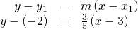 Rendered by QuickLaTeX.com \begin{array}{ccc}\hfill y-{y}_{1}& =& m\left(x-{x}_{1}\right)\hfill \\ \hfill y-\left(-2\right)& =& \frac{3}{5}\left(x-3\right)\hfill \end{array}