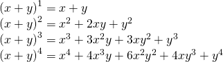Rendered by QuickLaTeX.com \begin{array}{l}{\left(x+y\right)}^{1}=x+y\hfill \\ {\left(x+y\right)}^{2}={x}^{2}+2xy+{y}^{2}\hfill \\ {\left(x+y\right)}^{3}={x}^{3}+3{x}^{2}y+3x{y}^{2}+{y}^{3}\hfill \\ {\left(x+y\right)}^{4}={x}^{4}+4{x}^{3}y+6{x}^{2}{y}^{2}+4x{y}^{3}+{y}^{4}\hfill \end{array}