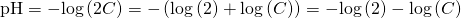 Rendered by QuickLaTeX.com \text{pH}=-\mathrm{log}\left(2C\right)=-\left(\mathrm{log}\left(2\right)+\mathrm{log}\left(C\right)\right)=-\mathrm{log}\left(2\right)-\mathrm{log}\left(C\right)