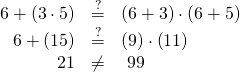 Rendered by QuickLaTeX.com \begin{array}{ccc}\hfill 6+\left(3\cdot 5\right)& \stackrel{?}{=}& \left(6+3\right)\cdot \left(6+5\right)\hfill \\ \hfill 6+\left(15\right)& \stackrel{?}{=}& \left(9\right)\cdot \left(11\right)\hfill \\ \hfill 21& \ne & \text{ }99\hfill \end{array}