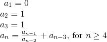 Rendered by QuickLaTeX.com \begin{array}{l}\begin{array}{l}\\ {a}_{1}=0\end{array}\hfill \\ {a}_{2}=1\hfill \\ {a}_{3}=1\hfill \\ {a}_{n}=\frac{{a}_{n-1}}{{a}_{n-2}}+{a}_{n-3}\text{, for }n\ge 4\hfill \end{array}