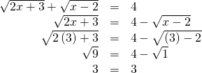 Rendered by QuickLaTeX.com \begin{array}{ccc}\hfill \sqrt{2x+3}+\sqrt{x-2}& =& 4\hfill \\ \hfill \sqrt{2x+3}& =& 4-\sqrt{x-2}\hfill \\ \hfill \sqrt{2\left(3\right)+3}& =& 4-\sqrt{\left(3\right)-2}\hfill \\ \hfill \sqrt{9}& =& 4-\sqrt{1}\hfill \\ \hfill 3& =& 3\hfill \end{array}