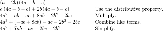 \begin{array}{cc}\left(a+2b\right)\left(4a-b-c\right)\hfill & \hfill \\ a\left(4a-b-c\right)+2b\left(4a-b-c\right)\hfill & \phantom{\rule{2em}{0ex}}\text{Use the distributive property}.\hfill \\ 4{a}^{2}-ab-ac+8ab-2{b}^{2}-2bc\hfill & \phantom{\rule{2em}{0ex}}\text{Multiply}.\hfill \\ 4{a}^{2}+\left(-ab+8ab\right)-ac-2{b}^{2}-2bc\hfill & \phantom{\rule{2em}{0ex}}\text{Combine like terms}.\hfill \\ 4{a}^{2}+7ab-ac-2bc-2{b}^{2}\hfill & \phantom{\rule{2em}{0ex}}\text{Simplify}.\hfill \end{array}