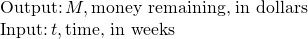 Rendered by QuickLaTeX.com \begin{array}{l}\text{Output:}\,M,\text{money remaining, in dollars}\\ \text{Input:}\,t,\text{time, in weeks}\end{array}