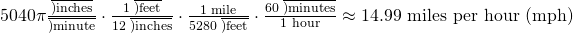 Rendered by QuickLaTeX.com 5040\pi \frac{\overline{)\text{inches}}}{\overline{)\text{minute}}}\cdot \frac{\text{1 }\overline{)\text{feet}}}{\text{12 }\overline{)\text{inches}}}\cdot \frac{\text{1 mile}}{\text{5280 }\overline{)\text{feet}}}\cdot \frac{\text{60 }\overline{)\text{minutes}}}{\text{1 hour}}\approx 14.99\text{ miles per hour (mph)}