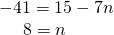 Rendered by QuickLaTeX.com \begin{array}{l}-41=15-7n\hfill \\ \,\,\,\,\,\,\,\,8=n\hfill \end{array}