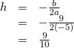 \begin{array}{ccc}\hfill h& =& -\frac{b}{2a}\hfill \\ \hfill & =& -\frac{9}{2\left(-5\right)}\hfill \\ \hfill & =& \frac{9}{10}\hfill \end{array}