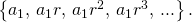 Rendered by QuickLaTeX.com \left\{{a}_{1}, \,{a}_{1}r,\,{a}_{1}{r}^{2},\,{a}_{1}{r}^{3},\,...\right\}.