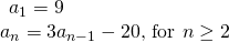 Rendered by QuickLaTeX.com \begin{array}{l}\begin{array}{l}\\ {a}_{1}=9\end{array}\hfill \\ {a}_{n}=3{a}_{n-1}-20\text{, for }n\ge 2\hfill \end{array}