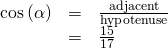 \begin{array}{ccc}\hfill \mathrm{cos}\left(\alpha \right)& =& \frac{\text{adjacent}}{\text{hypotenuse}}\hfill \\ & =& \frac{15}{17}\hfill \end{array}