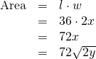 Rendered by QuickLaTeX.com \begin{array}{ccc}\hfill \text{Area}& =& l\cdot w\hfill \\ & =& 36\cdot 2x\hfill \\ & =& 72x\hfill \\ & =& 72\sqrt{2y}\hfill \end{array}