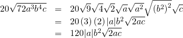 Rendered by QuickLaTeX.com \begin{array}{ccc}\hfill 20\sqrt{72{a}^{3}{b}^{4}c}& =& 20\sqrt{9}\sqrt{4}\sqrt{2}\sqrt{a}\sqrt{{a}^{2}}\sqrt{{\left({b}^{2}\right)}^{2}}\sqrt{c}\hfill \\ & =& 20\left(3\right)\left(2\right)|a|{b}^{2}\sqrt{2ac}\hfill \\ & =& 120|a|{b}^{2}\sqrt{2ac}\hfill \end{array}