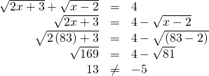 Rendered by QuickLaTeX.com \begin{array}{ccc}\hfill \sqrt{2x+3}+\sqrt{x-2}& =& 4\hfill \\ \hfill \sqrt{2x+3}& =& 4-\sqrt{x-2}\hfill \\ \hfill \sqrt{2\left(83\right)+3}& =& 4-\sqrt{\left(83-2\right)}\hfill \\ \hfill \sqrt{169}& =& 4-\sqrt{81}\hfill \\ \hfill 13& \ne & -5\hfill \end{array}