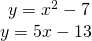 \begin{array}{l}\begin{array}{l}\\ y={x}^{2}-7\end{array}\hfill \\ y=5x-13\hfill \end{array}