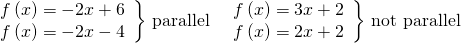 Rendered by QuickLaTeX.com \begin{array}{cc}\begin{array}{l}f\left(x\right)=-2x+6\hfill \\ f\left(x\right)=-2x-4\hfill \end{array}\bigg\}\text{ parallel}& \begin{array}{l}f\left(x\right)=3x+2\hfill \\ f\left(x\right)=2x+2\hfill \end{array}\bigg\}\text{ not parallel}\end{array}