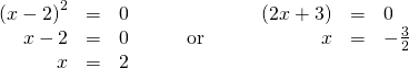Rendered by QuickLaTeX.com \begin{array}{ccccccc}\hfill {\left(x-2\right)}^{2}& =& 0\hfill & & \hfill \left(2x+3\right)& =& 0\hfill \\ \hfill x-2& =& 0\hfill & \phantom{\rule{2em}{0ex}}\text{or}\phantom{\rule{2em}{0ex}}& \hfill x& =& -\frac{3}{2}\hfill \\ \hfill x& =& 2\hfill & & & & \end{array}