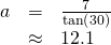 \begin{array}{ccc}\hfill a& =& \frac{7}{\mathrm{tan}\left(30°\right)}\hfill \\ & \approx & 12.1\hfill \end{array}