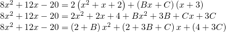 Rendered by QuickLaTeX.com \begin{array}{l}\hfill \\ 8{x}^{2}+12x-20=2\left({x}^{2}+x+2\right)+\left(Bx+C\right)\left(x+3\right)\hfill \\ 8{x}^{2}+12x-20=2{x}^{2}+2x+4+B{x}^{2}+3B+Cx+3C\hfill \\ 8{x}^{2}+12x-20=\left(2+B\right){x}^{2}+\left(2+3B+C\right)x+\left(4+3C\right)\hfill \end{array}
