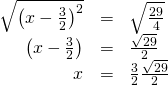 Rendered by QuickLaTeX.com \begin{array}{ccc}\hfill \sqrt{{\left(x-\frac{3}{2}\right)}^{2}}& =& ±\sqrt{\frac{29}{4}}\hfill \\ \hfill \left(x-\frac{3}{2}\right)& =& ±\frac{\sqrt{29}}{2}\hfill \\ \hfill x& =& \frac{3}{2}±\frac{\sqrt{29}}{2}\hfill \end{array}