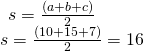 Rendered by QuickLaTeX.com \begin{array}{l}\begin{array}{l}\\ s=\frac{\left(a+b+c\right)}{2}\end{array}\hfill \\ s=\frac{\left(10+15+7\right)}{2}=16\hfill \end{array}