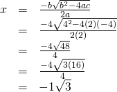 \begin{array}{ccc}\hfill x& =& \frac{-b±\sqrt{{b}^{2}-4ac}}{2a}\hfill \\ & =& \frac{-4±\sqrt{{4}^{2}-4\left(2\right)\left(-4\right)}}{2\left(2\right)}\hfill \\ & =& \frac{-4±\sqrt{48}}{4}\hfill \\ & =& \frac{-4±\sqrt{3\left(16\right)}}{4}\hfill \\ & =& -1±\sqrt{3}\hfill \end{array}