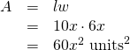 Rendered by QuickLaTeX.com \begin{array}{ccc}\hfill A& =& lw\hfill \\ & =& 10x\cdot 6x\hfill \\ & =& 60{x}^{2}{\text{ units}}^{2}\hfill \end{array}