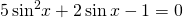 5\,{\mathrm{sin}}^{2}x+2\,\mathrm{sin}\,x-1=0